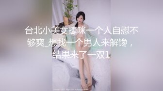 台北小美女捷咪一个人自慰不够爽_想找一个男人来解馋，结果来了一双1