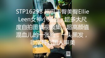 STP16298 超级丰臀美臀EllieLeen女神小集合，超多大尺度自拍图集视频集，超高颜值混血儿的一张脸，一头黑发，非常符合国人审美