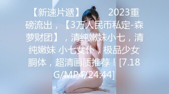 【新速片遞】 ♈♈♈ 2023重磅流出，【3万人民币私定-森萝财团】，清纯嫩妹小七，清纯嫩妹 小七女仆，极品少女胴体，超清画质推荐！[7.18G/MP4/24:44]