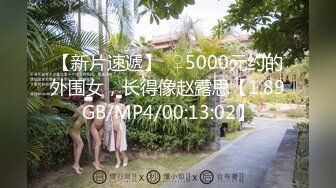 【新片速遞】  ♀5000元约的外围女，长得像赵露思【1.89GB/MP4/00:13:02】