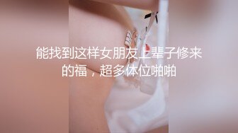 能找到这样女朋友上辈子修来的福，超多体位啪啪