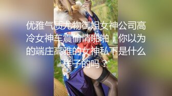 优雅气质尤物御姐女神公司高冷女神车震偷情啪啪，你以为的端庄高雅的女神私下是什么样子的吗？