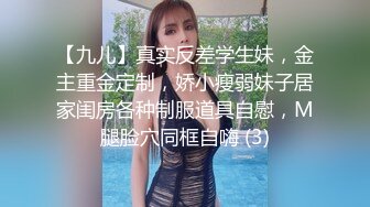 【九儿】真实反差学生妹，金主重金定制，娇小瘦弱妹子居家闺房各种制服道具自慰，M腿脸穴同框自嗨 (3)