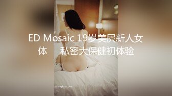 ED Mosaic 19岁美屄新人女体❤️私密大保健初体验