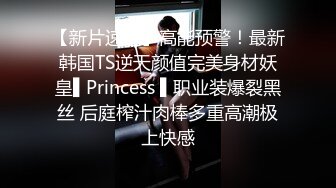 【新片速遞】高能预警！最新韩国TS逆天颜值完美身材妖皇▌Princess ▌职业装爆裂黑丝 后庭榨汁肉棒多重高潮极上快感