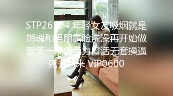 STP26594 年轻女友吸烟就是销魂和男朋露脸洗澡再开始做爱第一视角卖力口活无套操逼死去活来 VIP0600