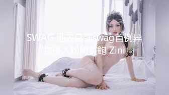 SWAG 地表最强swag首例异物侵入粉嫩美鲍 Zini