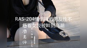 RAS-204情侶挑戰男友性不行看女友被幹到高潮