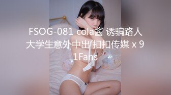 FSOG-081 cola酱 诱骗路人大学生意外中出 扣扣传媒 x 91Fans