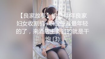 【良家故事】偷拍 中年良家妇女收割机~职业生涯最年轻的了，来酒店主要目的就是干炮 (3)