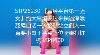 STP26230 【曾经平台第一骚女】约大屌炮友过来操逼深喉舔屌口活一流抬腿站立侧入一直要小哥干猛点上位骑乘打桩机 VIP0600