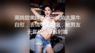 高挑欧美妹子第一视角大黑牛自慰，表情夸张刺激，被男友无套后入深喉射嘴