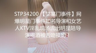 STP34200 【某某门事件】网爆明星门事件知名导演和女艺人KTV淫乱现场流出明星陪导演喝酒被舌吻摸奶！