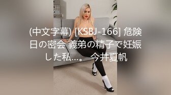 (中文字幕) [KSBJ-166] 危険日の密会 義弟の精子で妊娠した私…。 今井夏帆