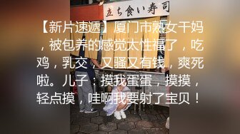 【新片速遞】厦门市熟女干妈，被包养的感觉太性福了，吃鸡，乳交，又骚又有钱，爽死啦。儿子：摸我蛋蛋，摸摸，轻点摸，哇啊我要射了宝贝！