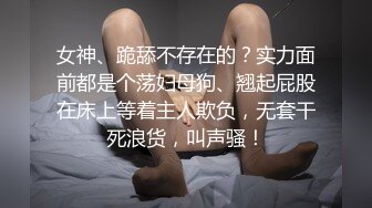 女神、跪舔不存在的？实力面前都是个荡妇母狗、翘起屁股在床上等着主人欺负，无套干死浪货，叫声骚！