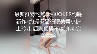 最新推特约炮大神JOKER约啪新作-约操极品细腰美臀小护士玲儿 后入顶操不停浪叫 完美露脸