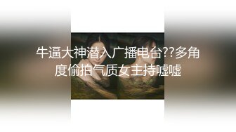 牛逼大神潜入广播电台??多角度偷拍气质女主持嘘嘘