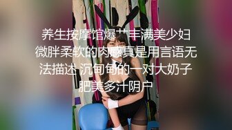  养生按摩馆爆艹丰满美少妇 微胖柔软的肉感真是用言语无法描述 沉甸甸的一对大奶子肥美多汁阴户