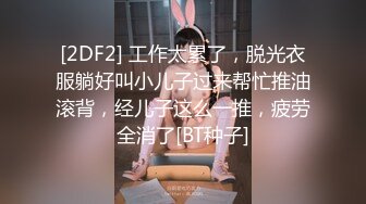 [2DF2] 工作太累了，脱光衣服躺好叫小儿子过来帮忙推油滚背，经儿子这么一推，疲劳全消了[BT种子]