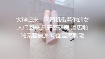 大神归来，老司机带着他的女人们回来 只开密码房 酒店啪啪无套操逼 场面淫荡刺激