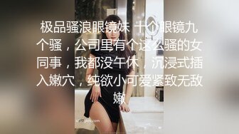 极品骚浪眼镜妹 十个眼镜九个骚，公司里有个这么骚的女同事，我都没午休，沉浸式插入嫩穴，纯欲小可爱紧致无敌嫩