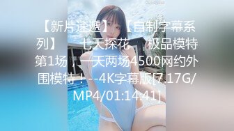 【新片速遞】  【自制字幕系列】❤️七天探花❤️极品模特第1场，一天两场4500网约外围模特！--4K字幕版[7.17G/MP4/01:14:41]