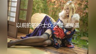 以前拍的护士女友 揉逼操逼