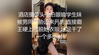  酒店摄像头偷拍眼镜学生妹被男同学胁迫来开房,直接霸王硬上弓脱她衣服,足足干了一个多小时