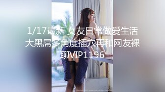 1/17最新 女友日常做爱生活大黑屌多角度插穴再和网友裸聊VIP1196