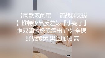 【同款双闺蜜❤️请战群交操】推特极品反差婊『小妮子』携双闺蜜极限露出 户外全裸 野战跪舔 黑丝啪啪 高