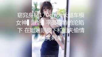 窈窕身材170cm大长腿车模女神▌淑怡▌平面模特的沦陷 下 在姐姐眼皮下和姐夫偷情超爽刺激