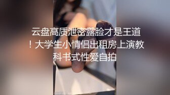  云盘高质泄密露脸才是王道！大学生小情侣出租房上演教科书式性爱自拍