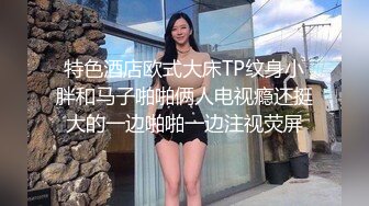 特色酒店欧式大床TP纹身小胖和马子啪啪俩人电视瘾还挺大的一边啪啪一边注视荧屏