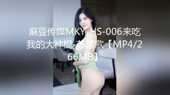 麻豆传媒MKY-HS-006来吃我的大神棍-苏清歌【MP4/266MB】