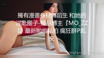 擁有漫畫身材舞蹈生 和她的淫亂圈子-極品博主『MO_ZZI』最新啪啪私拍 瘋狂群P亂交