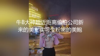 牛B大神超近距离偷拍公司新来的美女实习生粉嫩的美鲍