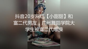 抖音20岁网红【小甜甜】和富二代男友，广州舞蹈学院大学生被富二代爆操