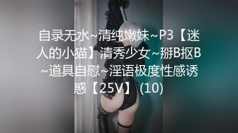 自录无水~清纯嫩妹~P3【迷人的小猫】清秀少女~掰B抠B~道具自慰~淫语极度性感诱惑【25V】 (10)