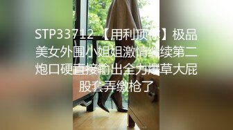 STP33712 【用利顶你】极品美女外围小姐姐激情继续第二炮口硬直接输出全力爆草大屁股套弄缴枪了