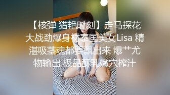 【核弹 猎艳时刻】走马探花大战劲爆身材泰国美女Lisa 精湛吸茎魂都要飘出来 爆艹尤物输出 极品酥乳嫩穴榨汁