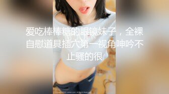 爱吃棒棒糖的眼镜妹子，全裸自慰道具插穴第一视角呻吟不止骚的很