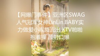 【网曝门事件】亚洲区SWAG人气冠军女神LinLin.BABY实力做爱小视频流出 KTV啪啪抱着操 颜射口爆