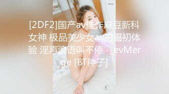 [2DF2]国产av佳作麻豆新科女神 极品美少女av拍摄初体验 淫声浪语叫不停 -_evMerge [BT种子]