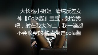 ✿大长腿小姐姐✿清纯反差女神〖Cola酱〗宝宝，射给我吧，射在我大胸上，我一滴都不会浪费的 快点带走cola酱吧