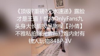 《顶级?重磅?无水速递》露脸才是王道！推特OnlyFans九头身大长腿极品嫩模【孙倩】不雅私拍曝光紫薇打炮内射有钱人玩物848P 1V