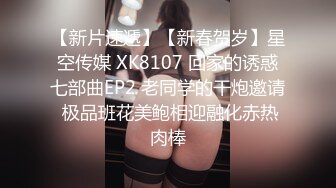 【新片速遞】【新春贺岁】星空传媒 XK8107 回家的诱惑七部曲EP2 老同学的干炮邀请 极品班花美鲍相迎融化赤热肉棒