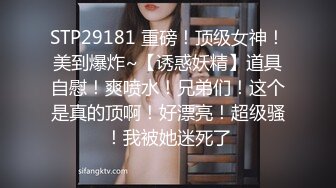 STP29181 重磅！顶级女神！美到爆炸~【诱惑妖精】道具自慰！爽喷水！兄弟们！这个是真的顶啊！好漂亮！超级骚！我被她迷死了