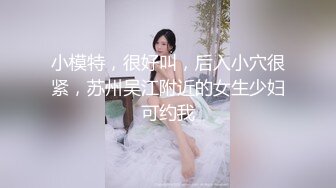 小模特，很好叫，后入小穴很紧，苏州吴江附近的女生少妇可约我