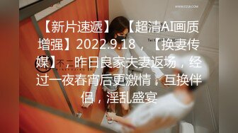 【新片速遞】  【超清AI画质增强】2022.9.18，【换妻传媒】，昨日良家夫妻返场，经过一夜春宵后更激情，互换伴侣，淫乱盛宴